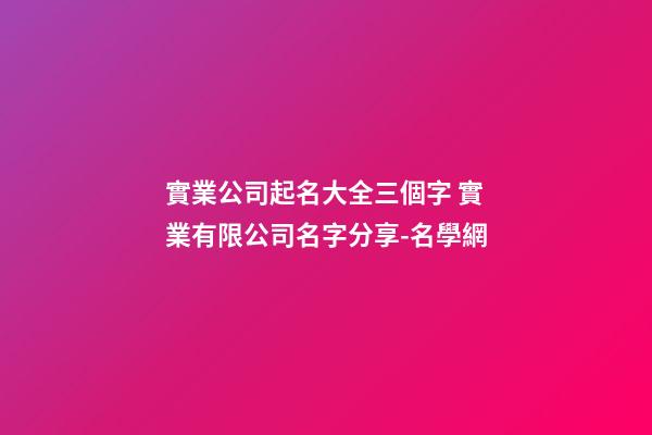 實業公司起名大全三個字 實業有限公司名字分享-名學網-第1張-公司起名-玄機派